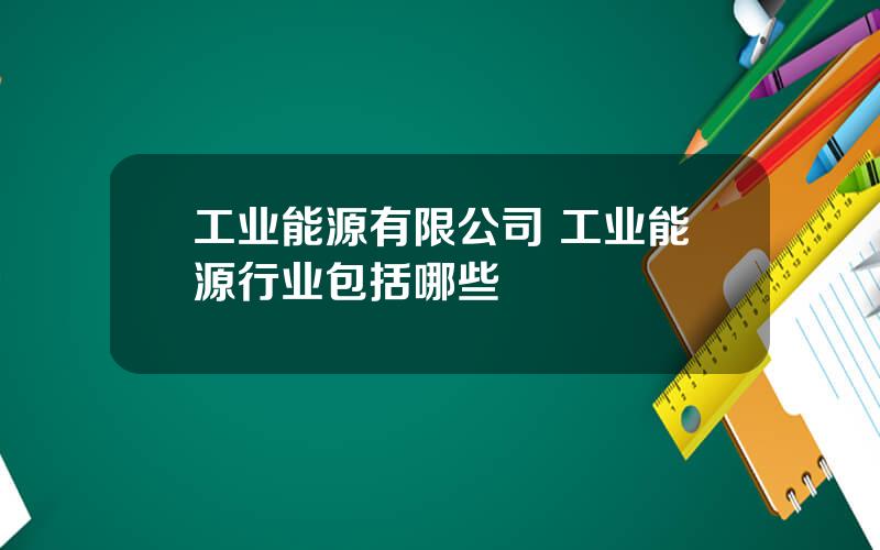 工业能源有限公司 工业能源行业包括哪些